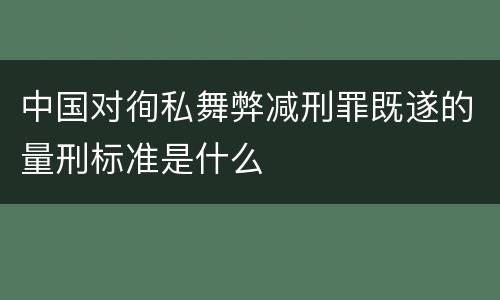 中国对徇私舞弊减刑罪既遂的量刑标准是什么