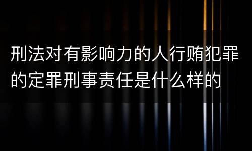刑法对有影响力的人行贿犯罪的定罪刑事责任是什么样的