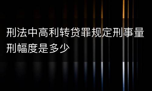 刑法中高利转贷罪规定刑事量刑幅度是多少