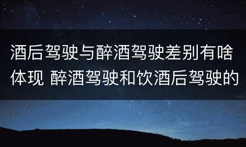 酒后驾驶与醉酒驾驶差别有啥体现 醉酒驾驶和饮酒后驾驶的区别