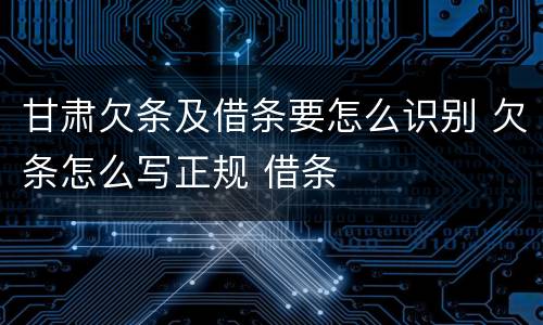 甘肃欠条及借条要怎么识别 欠条怎么写正规 借条