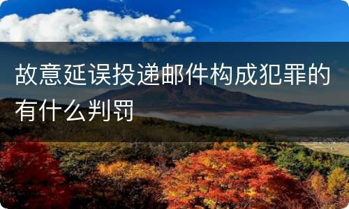 故意延误投递邮件构成犯罪的有什么判罚
