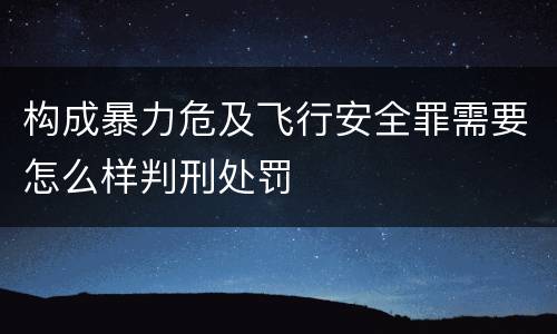构成暴力危及飞行安全罪需要怎么样判刑处罚