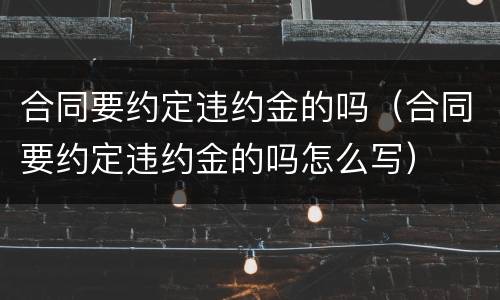 合同要约定违约金的吗（合同要约定违约金的吗怎么写）