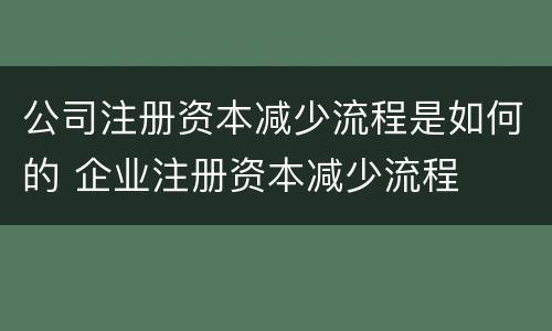 公司注册资本减少流程是如何的 企业注册资本减少流程