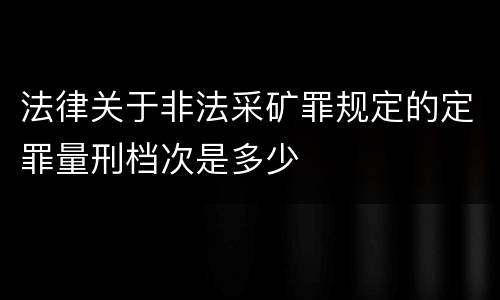 法律关于非法采矿罪规定的定罪量刑档次是多少