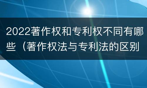 2022著作权和专利权不同有哪些（著作权法与专利法的区别）