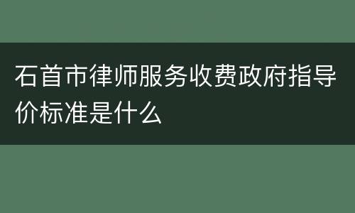 石首市律师服务收费政府指导价标准是什么