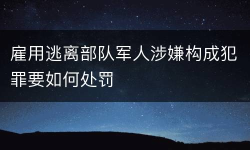 雇用逃离部队军人涉嫌构成犯罪要如何处罚