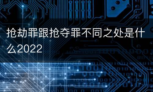 抢劫罪跟抢夺罪不同之处是什么2022