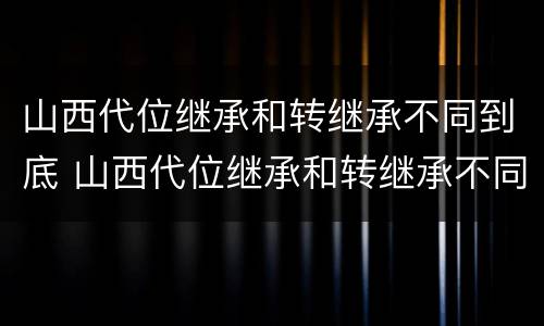 山西代位继承和转继承不同到底 山西代位继承和转继承不同到底怎么办