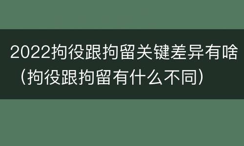 2022拘役跟拘留关键差异有啥（拘役跟拘留有什么不同）