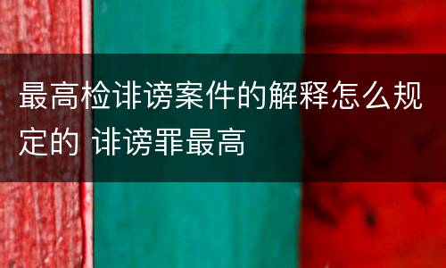 最高检诽谤案件的解释怎么规定的 诽谤罪最高