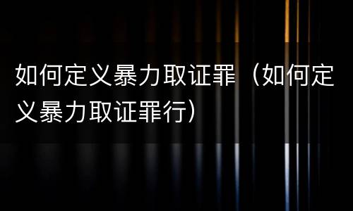如何定义暴力取证罪（如何定义暴力取证罪行）