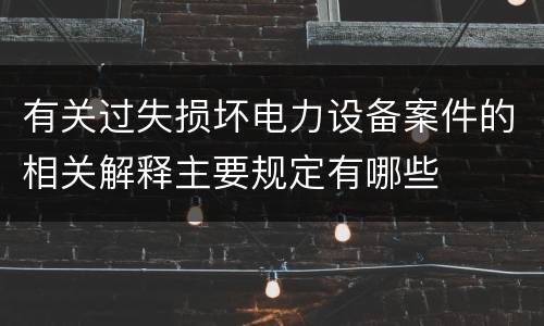 有关过失损坏电力设备案件的相关解释主要规定有哪些