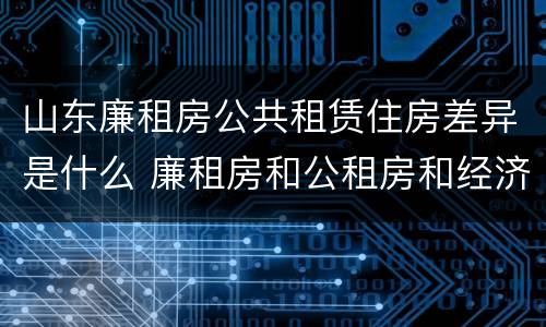 山东廉租房公共租赁住房差异是什么 廉租房和公租房和经济适用房有什么区别