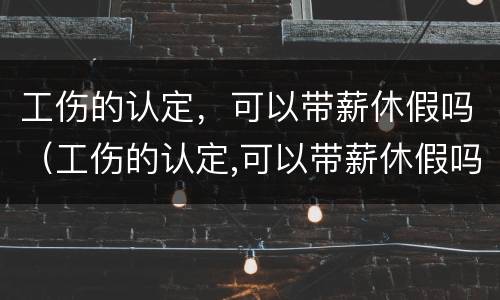 工伤的认定，可以带薪休假吗（工伤的认定,可以带薪休假吗）