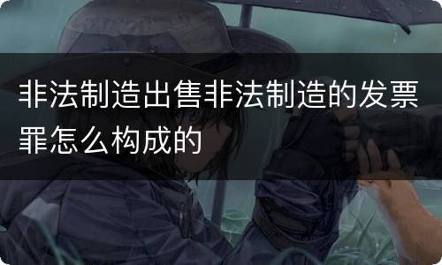 非法制造出售非法制造的发票罪怎么构成的