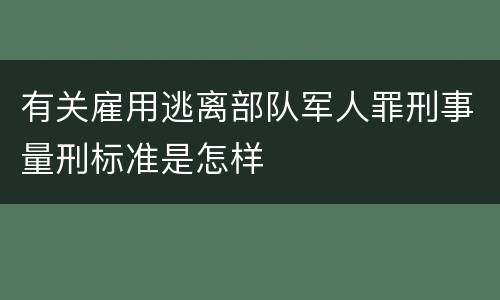 有关雇用逃离部队军人罪刑事量刑标准是怎样