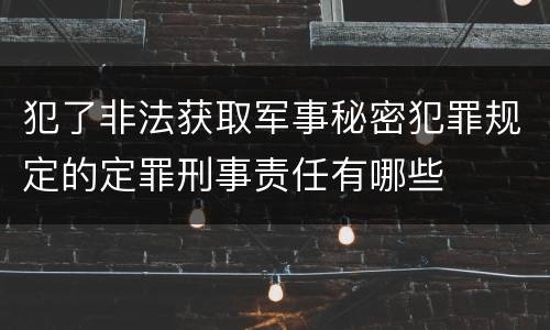 犯了非法获取军事秘密犯罪规定的定罪刑事责任有哪些