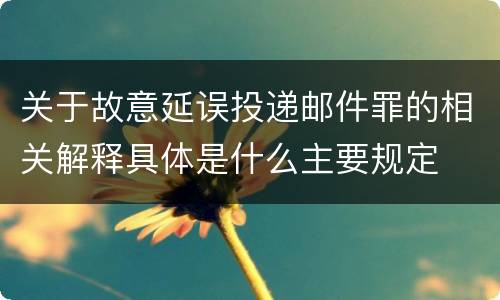 关于故意延误投递邮件罪的相关解释具体是什么主要规定