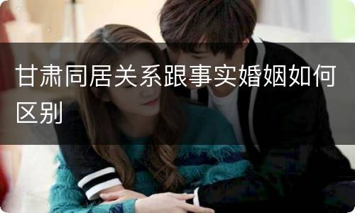 甘肃同居关系跟事实婚姻如何区别
