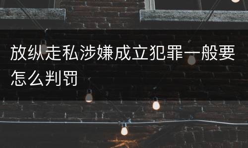 放纵走私涉嫌成立犯罪一般要怎么判罚