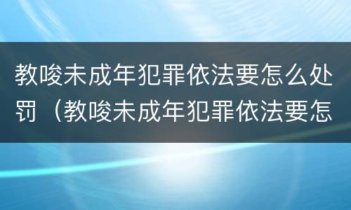 教唆未成年犯罪依法要怎么处罚（教唆未成年犯罪依法要怎么处罚他）