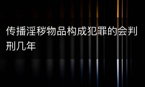 传播淫秽物品构成犯罪的会判刑几年