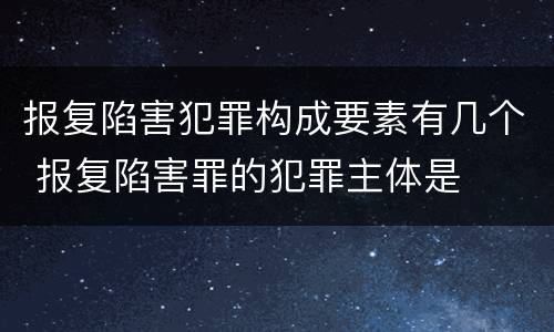 报复陷害犯罪构成要素有几个 报复陷害罪的犯罪主体是