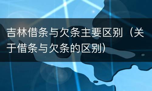 吉林借条与欠条主要区别（关于借条与欠条的区别）