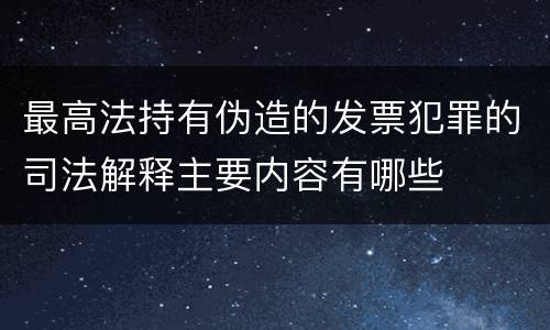 最高法持有伪造的发票犯罪的司法解释主要内容有哪些