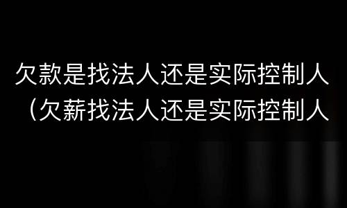 欠款是找法人还是实际控制人（欠薪找法人还是实际控制人）
