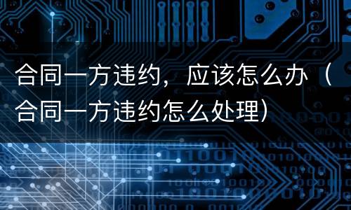 合同一方违约，应该怎么办（合同一方违约怎么处理）