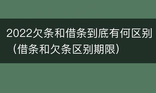 2022欠条和借条到底有何区别（借条和欠条区别期限）