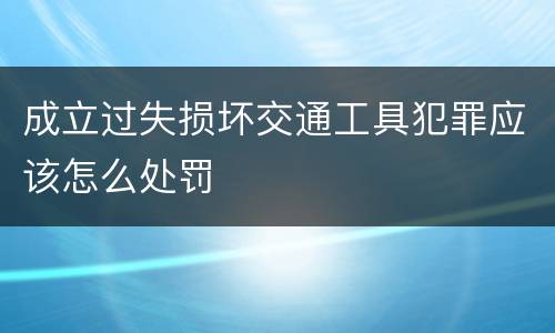 成立过失损坏交通工具犯罪应该怎么处罚