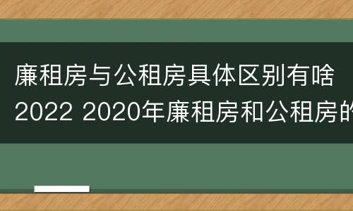 廉租房与公租房具体区别有啥2022 2020年廉租房和公租房的区别