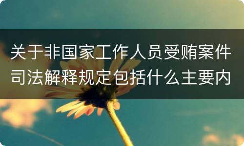 关于非国家工作人员受贿案件司法解释规定包括什么主要内容