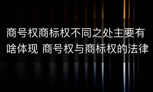 商号权商标权不同之处主要有啥体现 商号权与商标权的法律冲突与解决