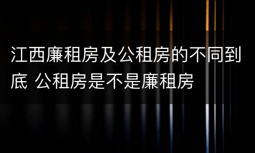 江西廉租房及公租房的不同到底 公租房是不是廉租房