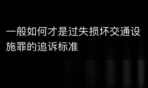 一般如何才是过失损坏交通设施罪的追诉标准