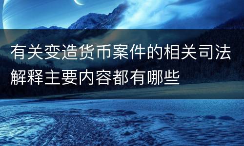 有关变造货币案件的相关司法解释主要内容都有哪些