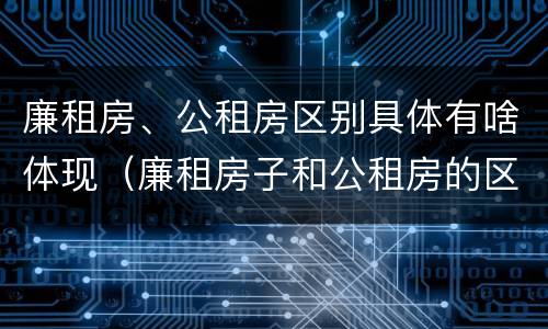 廉租房、公租房区别具体有啥体现（廉租房子和公租房的区别）