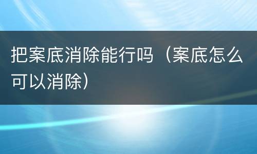把案底消除能行吗（案底怎么可以消除）