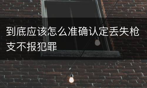 到底应该怎么准确认定丢失枪支不报犯罪