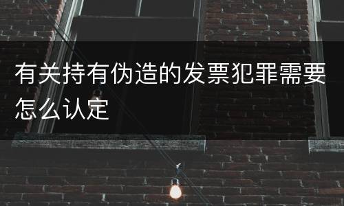 有关持有伪造的发票犯罪需要怎么认定