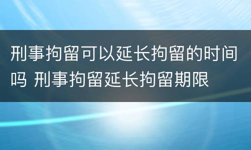 刑事拘留可以延长拘留的时间吗 刑事拘留延长拘留期限