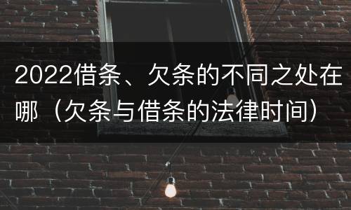 2022借条、欠条的不同之处在哪（欠条与借条的法律时间）
