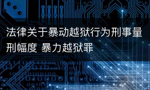 法律关于暴动越狱行为刑事量刑幅度 暴力越狱罪