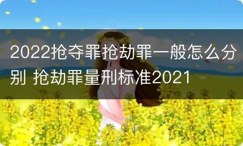 2022抢夺罪抢劫罪一般怎么分别 抢劫罪量刑标准2021